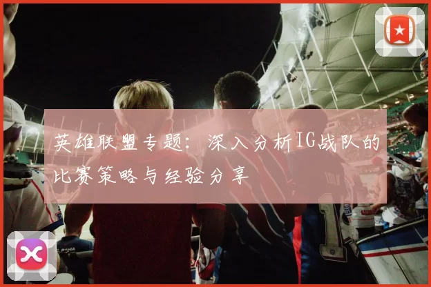 英雄联盟专题：深入分析IG战队的比赛策略与经验分享