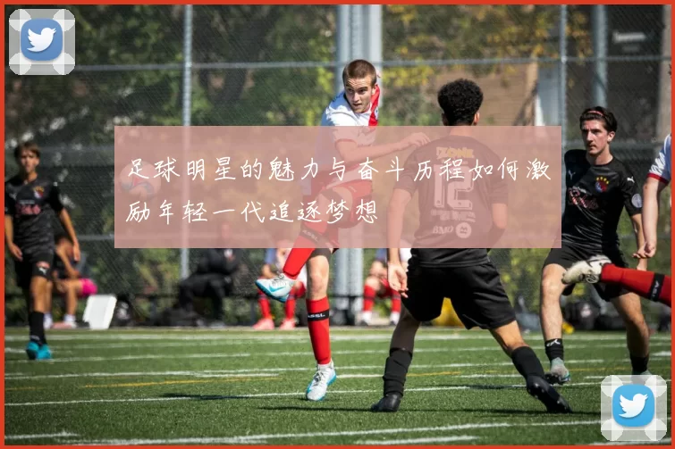足球明星的魅力与奋斗历程如何激励年轻一代追逐梦想