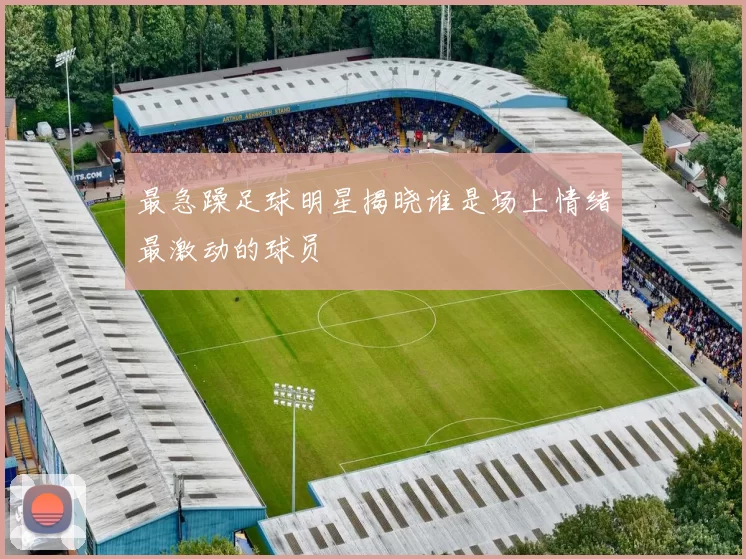 最急躁足球明星揭晓谁是场上情绪最激动的球员