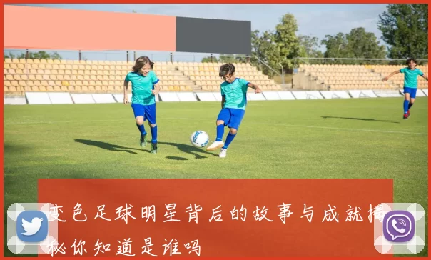 变色足球明星背后的故事与成就揭秘你知道是谁吗