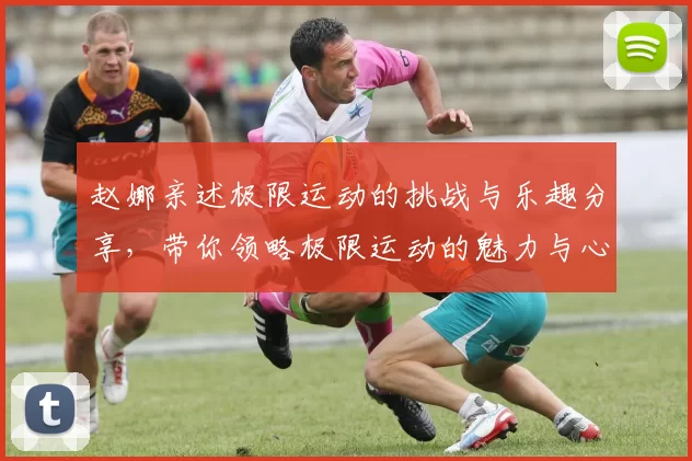 赵娜亲述极限运动的挑战与乐趣分享，带你领略极限运动的魅力与心得