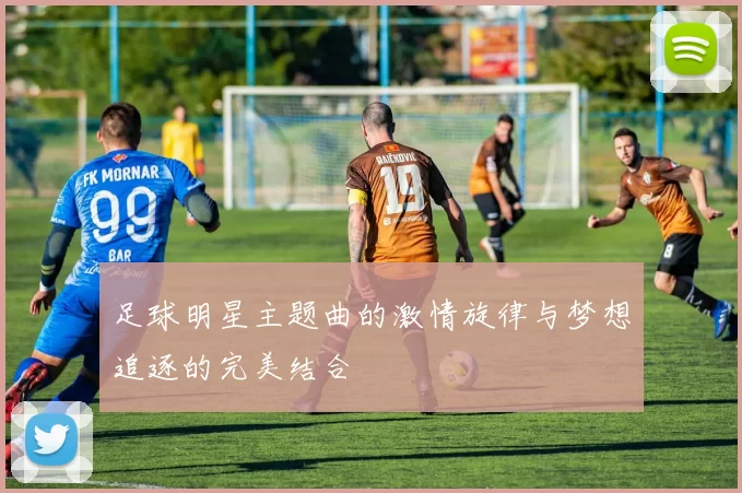 足球明星主题曲的激情旋律与梦想追逐的完美结合