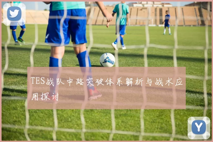 TES战队中路突破体系解析与战术应用探讨