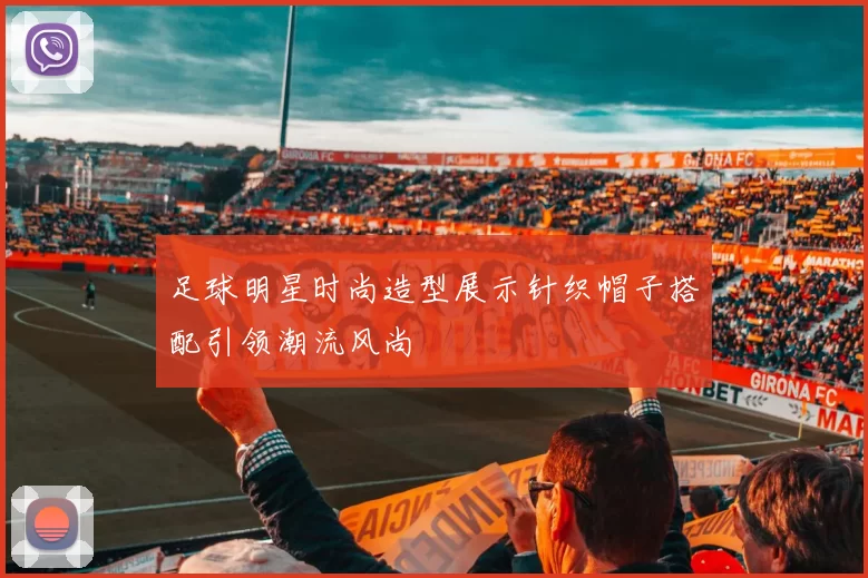 足球明星时尚造型展示针织帽子搭配引领潮流风尚