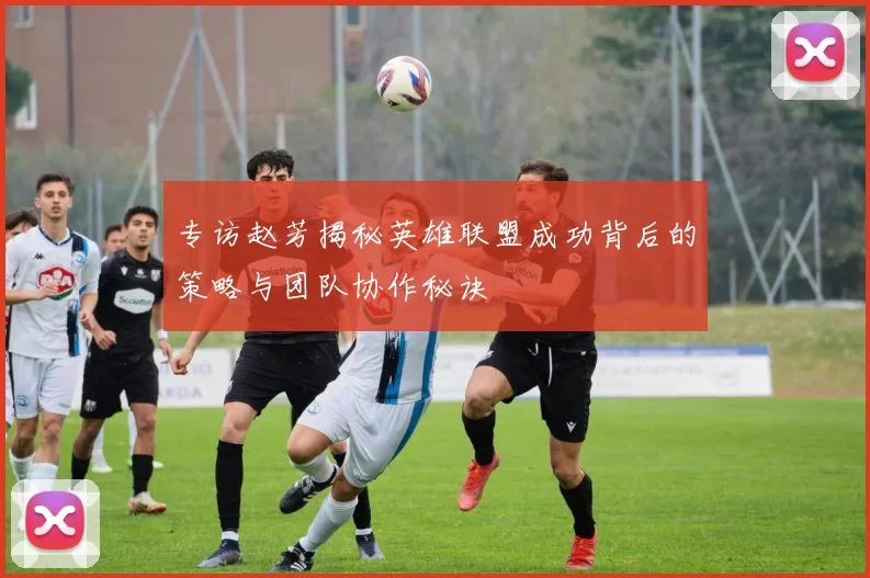 专访赵芳揭秘英雄联盟成功背后的策略与团队协作秘诀
