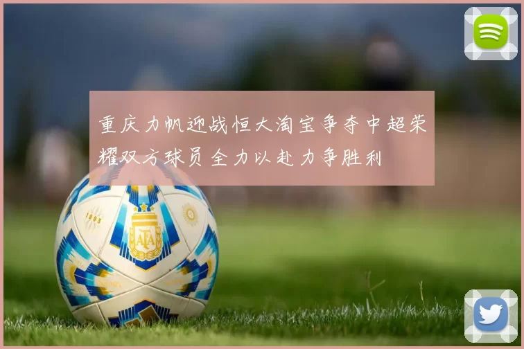重庆力帆迎战恒大淘宝争夺中超荣耀双方球员全力以赴力争胜利