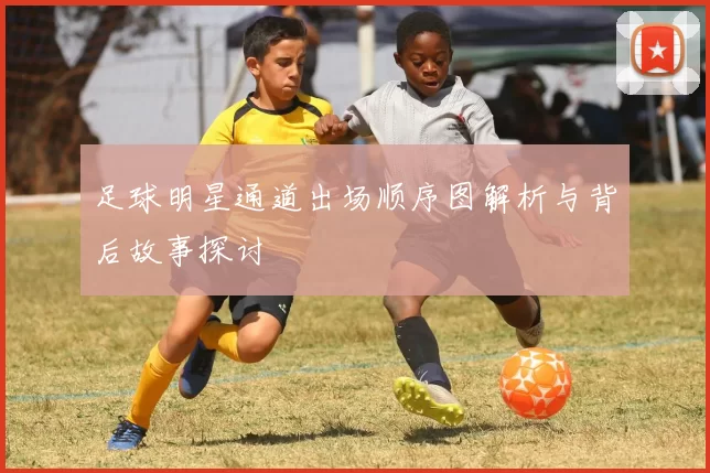 足球明星通道出场顺序图解析与背后故事探讨