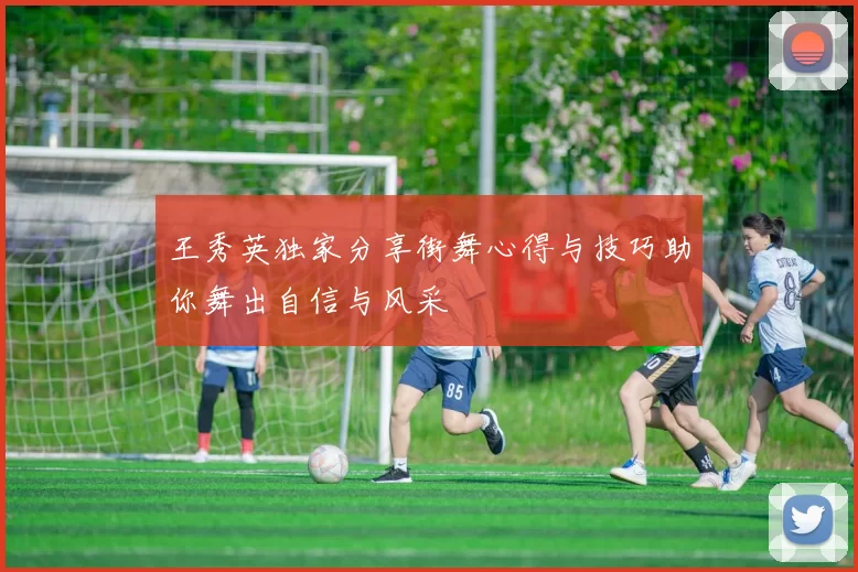 王秀英独家分享街舞心得与技巧助你舞出自信与风采