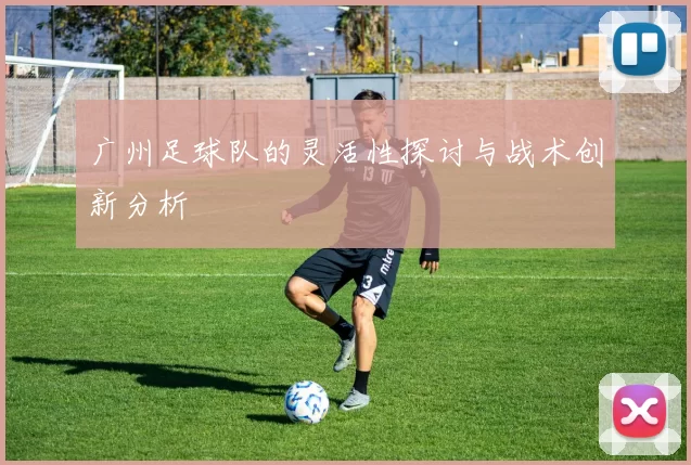 广州足球队的灵活性探讨与战术创新分析