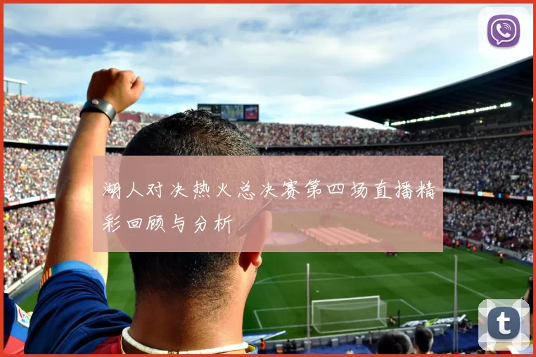 湖人对决热火总决赛第四场直播精彩回顾与分析