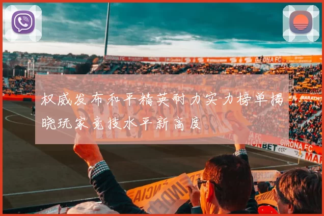 权威发布和平精英耐力实力榜单揭晓玩家竞技水平新高度