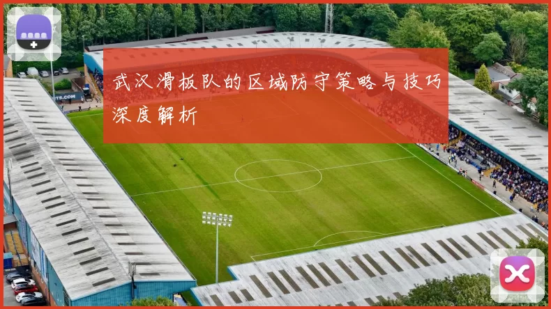 武汉滑板队的区域防守策略与技巧深度解析
