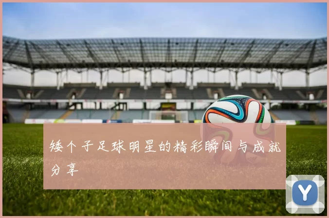 矮个子足球明星的精彩瞬间与成就分享