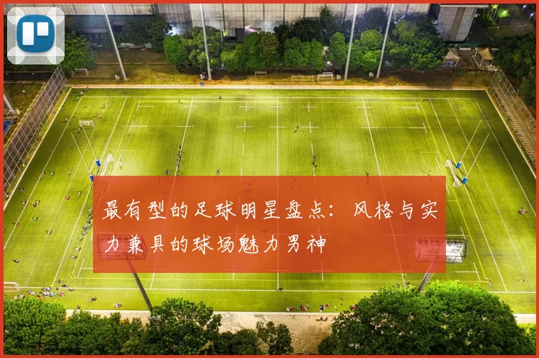 最有型的足球明星盘点：风格与实力兼具的球场魅力男神