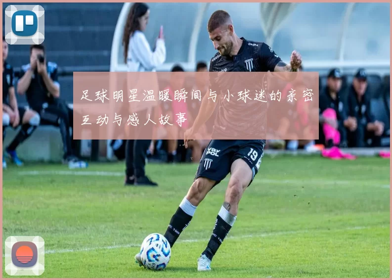 足球明星温暖瞬间与小球迷的亲密互动与感人故事