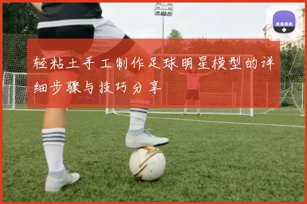轻粘土手工制作足球明星模型的详细步骤与技巧分享