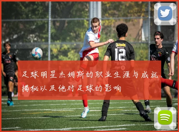 足球明星杰姆斯的职业生涯与成就揭秘以及他对足球的影响