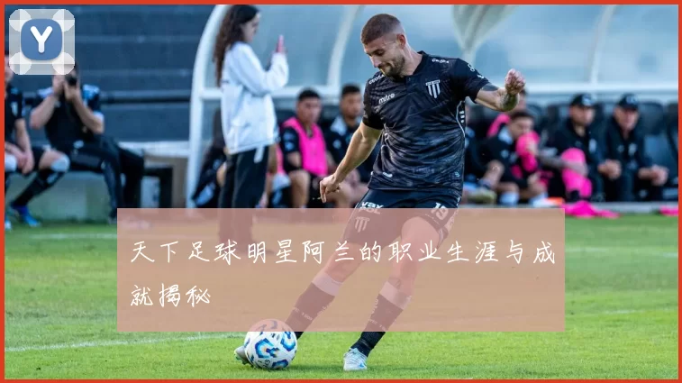 天下足球明星阿兰的职业生涯与成就揭秘