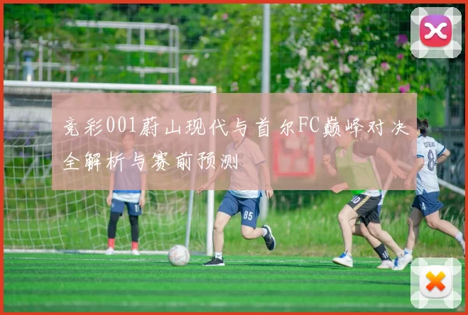 竞彩001蔚山现代与首尔FC巅峰对决全解析与赛前预测