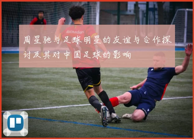周星驰与足球明星的友谊与合作探讨及其对中国足球的影响